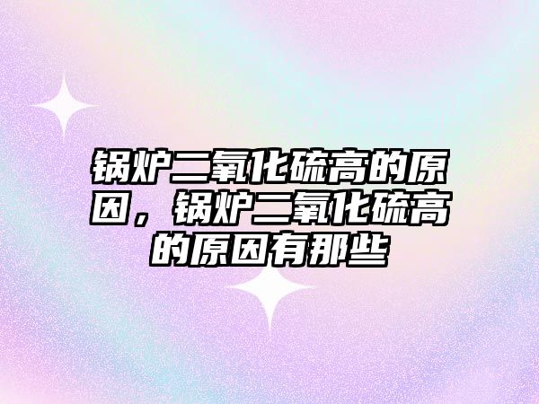 鍋爐二氧化硫高的原因，鍋爐二氧化硫高的原因有那些