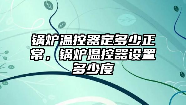 鍋爐溫控器定多少正常，鍋爐溫控器設(shè)置多少度