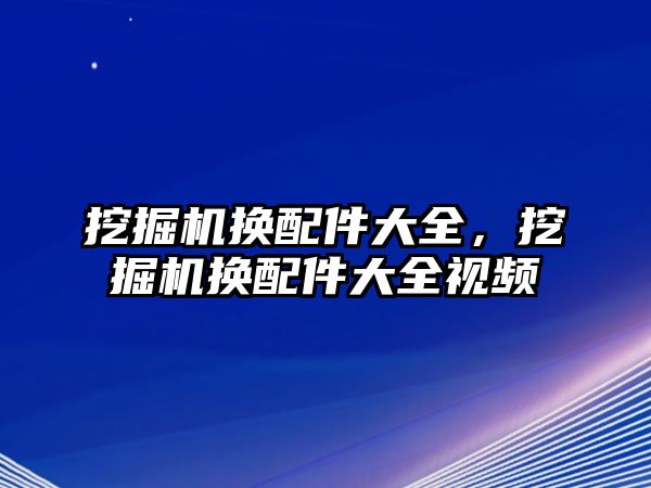 挖掘機(jī)換配件大全，挖掘機(jī)換配件大全視頻