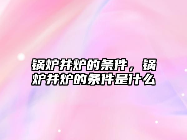 鍋爐并爐的條件，鍋爐并爐的條件是什么