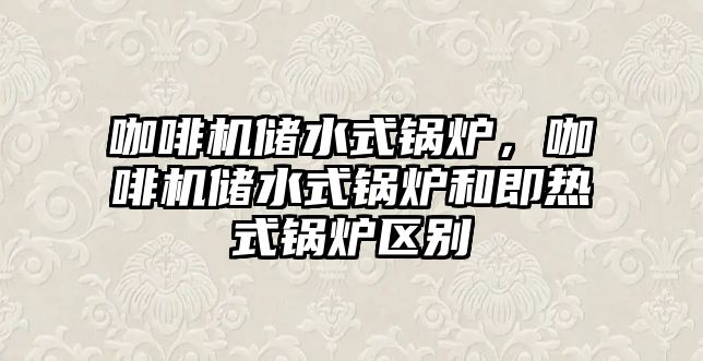 咖啡機儲水式鍋爐，咖啡機儲水式鍋爐和即熱式鍋爐區(qū)別