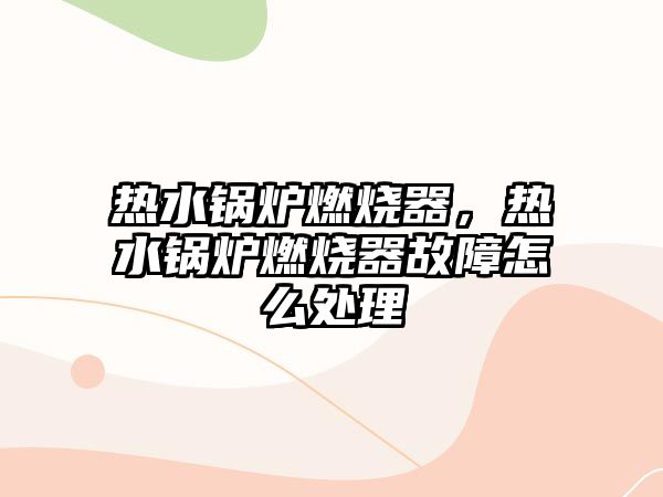 熱水鍋爐燃燒器，熱水鍋爐燃燒器故障怎么處理