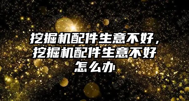 挖掘機配件生意不好，挖掘機配件生意不好怎么辦