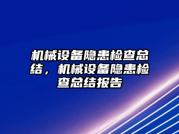 機械設(shè)備隱患檢查總結(jié)，機械設(shè)備隱患檢查總結(jié)報告