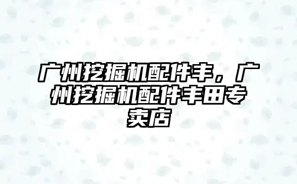 廣州挖掘機(jī)配件豐，廣州挖掘機(jī)配件豐田專賣店