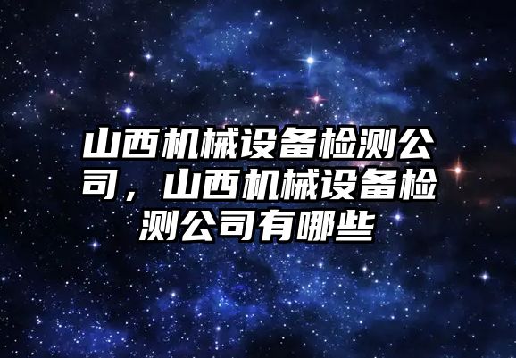 山西機(jī)械設(shè)備檢測(cè)公司，山西機(jī)械設(shè)備檢測(cè)公司有哪些