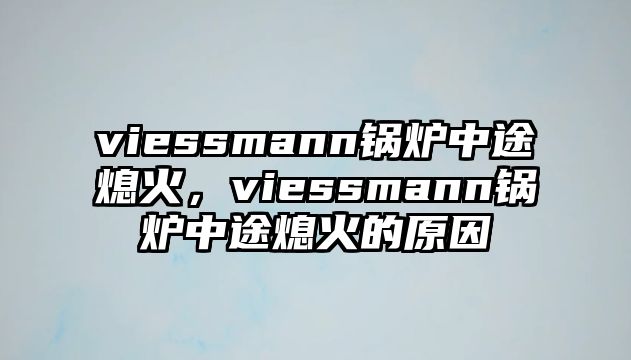 viessmann鍋爐中途熄火，viessmann鍋爐中途熄火的原因