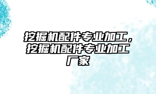 挖掘機配件專業(yè)加工，挖掘機配件專業(yè)加工廠家