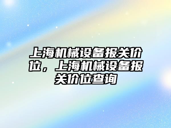 上海機(jī)械設(shè)備報(bào)關(guān)價(jià)位，上海機(jī)械設(shè)備報(bào)關(guān)價(jià)位查詢