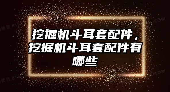 挖掘機(jī)斗耳套配件，挖掘機(jī)斗耳套配件有哪些