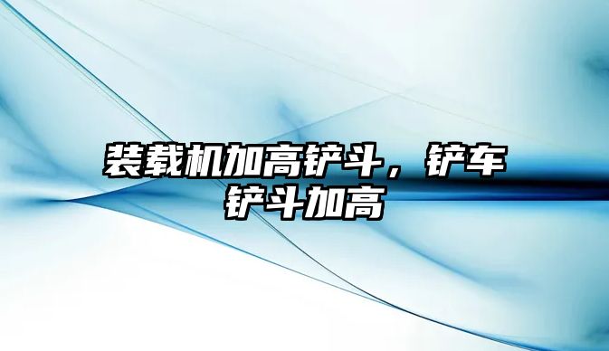 裝載機(jī)加高鏟斗，鏟車鏟斗加高