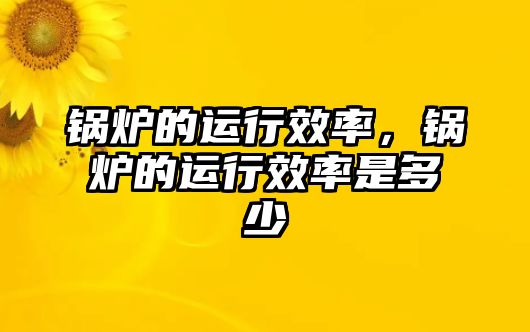 鍋爐的運(yùn)行效率，鍋爐的運(yùn)行效率是多少