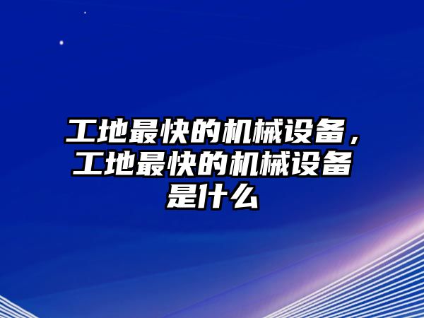 工地最快的機(jī)械設(shè)備，工地最快的機(jī)械設(shè)備是什么