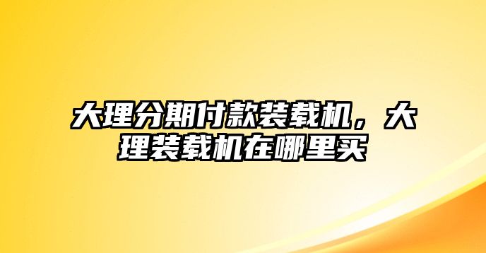 大理分期付款裝載機(jī)，大理裝載機(jī)在哪里買