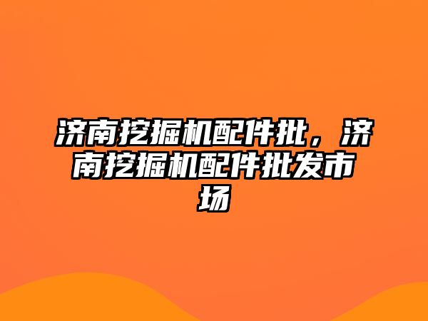 濟南挖掘機配件批，濟南挖掘機配件批發(fā)市場