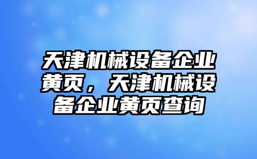 天津機(jī)械設(shè)備企業(yè)黃頁，天津機(jī)械設(shè)備企業(yè)黃頁查詢