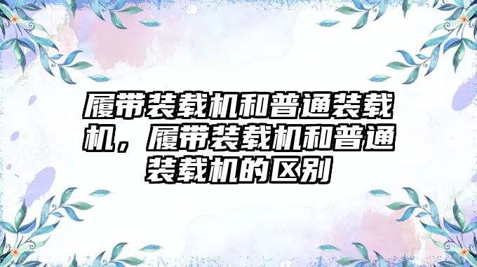 履帶裝載機和普通裝載機，履帶裝載機和普通裝載機的區(qū)別