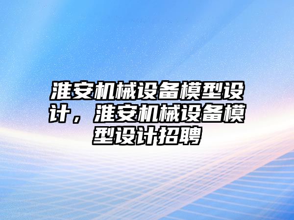 淮安機械設備模型設計，淮安機械設備模型設計招聘