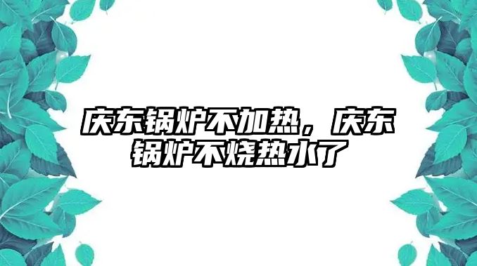 慶東鍋爐不加熱，慶東鍋爐不燒熱水了