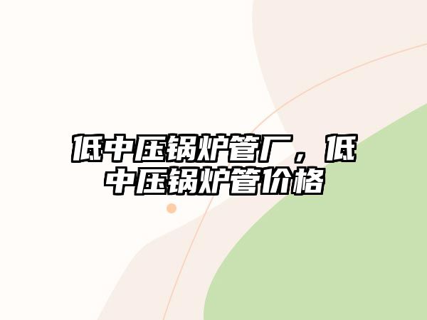 低中壓鍋爐管廠，低中壓鍋爐管價(jià)格