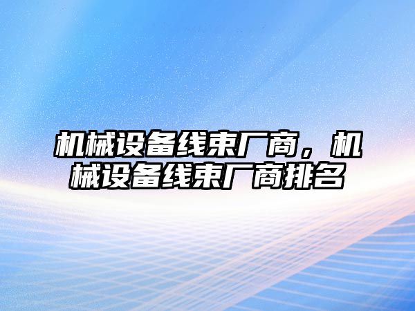 機(jī)械設(shè)備線束廠商，機(jī)械設(shè)備線束廠商排名