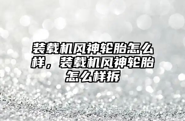 裝載機風神輪胎怎么樣，裝載機風神輪胎怎么樣拆