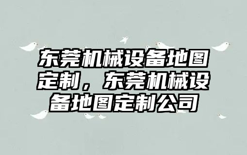 東莞機械設備地圖定制，東莞機械設備地圖定制公司