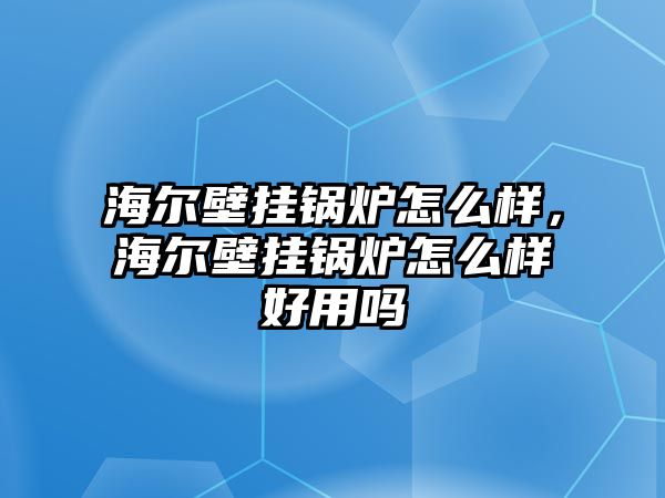 海爾壁掛鍋爐怎么樣，海爾壁掛鍋爐怎么樣好用嗎