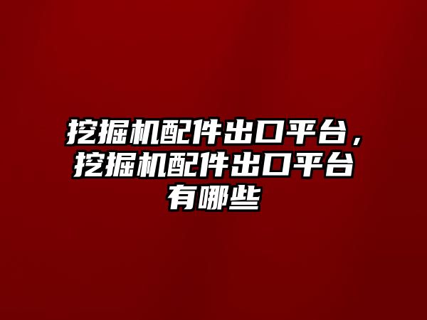 挖掘機配件出口平臺，挖掘機配件出口平臺有哪些