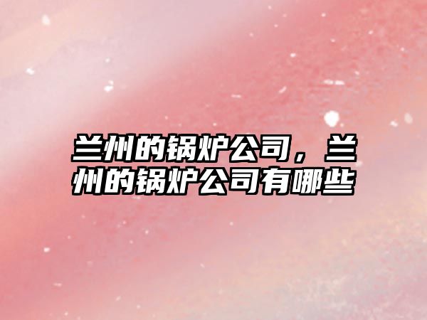 蘭州的鍋爐公司，蘭州的鍋爐公司有哪些