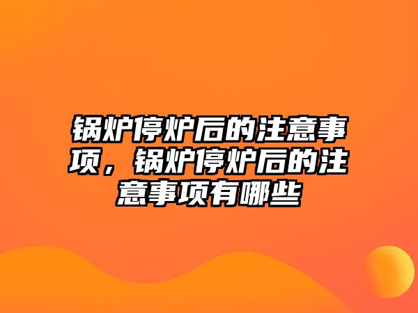 鍋爐停爐后的注意事項，鍋爐停爐后的注意事項有哪些