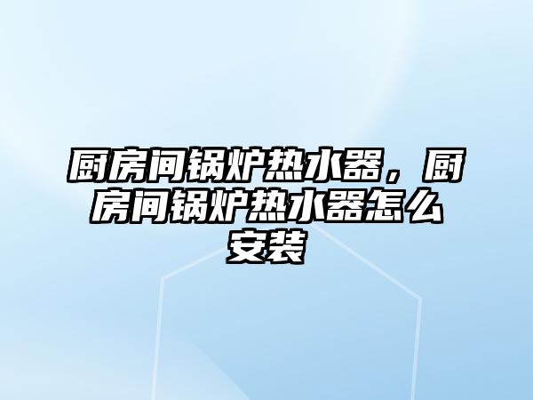 廚房間鍋爐熱水器，廚房間鍋爐熱水器怎么安裝