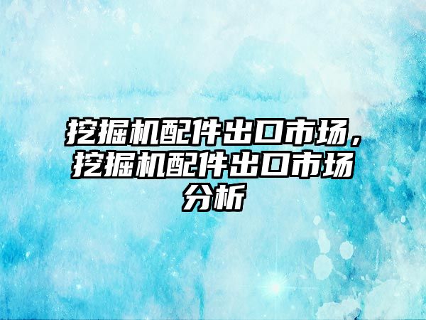 挖掘機配件出口市場，挖掘機配件出口市場分析