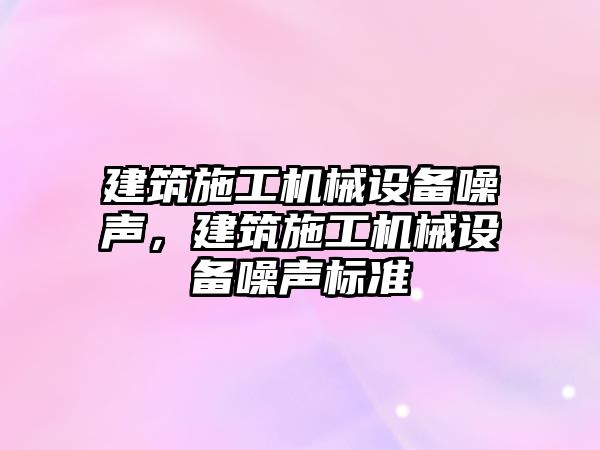 建筑施工機械設備噪聲，建筑施工機械設備噪聲標準