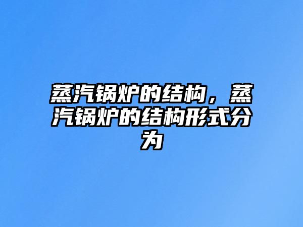 蒸汽鍋爐的結構，蒸汽鍋爐的結構形式分為