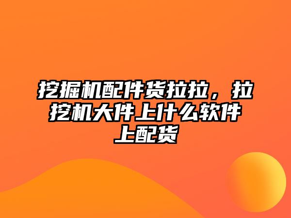 挖掘機配件貨拉拉，拉挖機大件上什么軟件上配貨