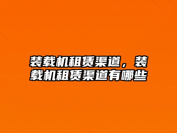 裝載機租賃渠道，裝載機租賃渠道有哪些