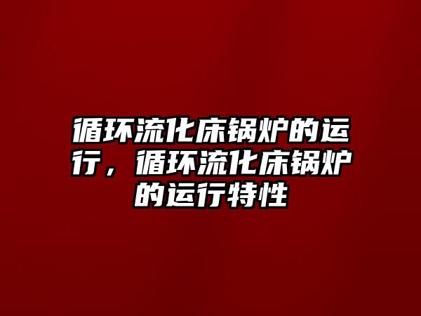 循環(huán)流化床鍋爐的運行，循環(huán)流化床鍋爐的運行特性