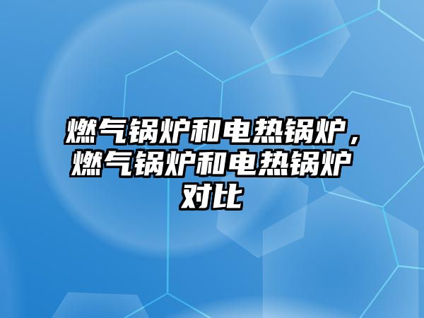 燃?xì)忮仩t和電熱鍋爐，燃?xì)忮仩t和電熱鍋爐對比