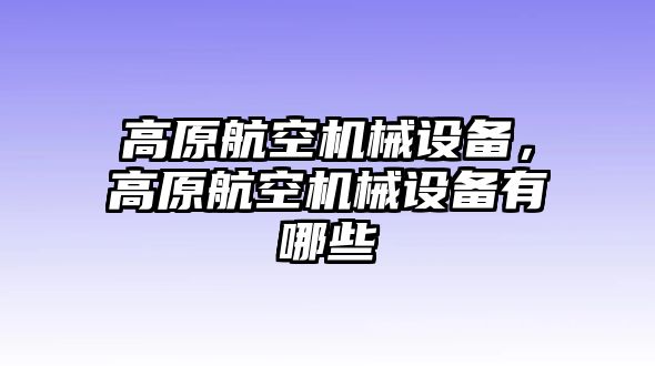 高原航空機(jī)械設(shè)備，高原航空機(jī)械設(shè)備有哪些