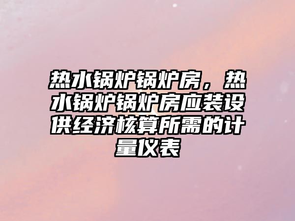 熱水鍋爐鍋爐房，熱水鍋爐鍋爐房應裝設供經(jīng)濟核算所需的計量儀表