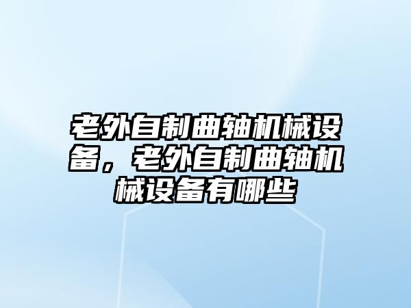 老外自制曲軸機(jī)械設(shè)備，老外自制曲軸機(jī)械設(shè)備有哪些