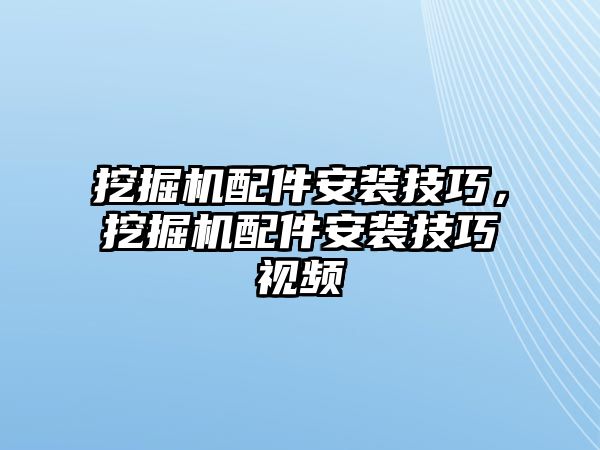 挖掘機(jī)配件安裝技巧，挖掘機(jī)配件安裝技巧視頻