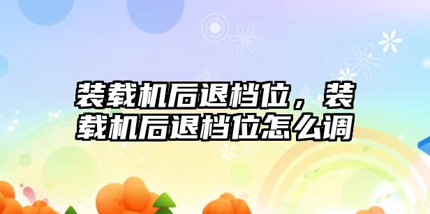 裝載機后退檔位，裝載機后退檔位怎么調