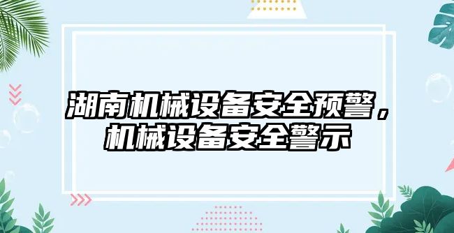 湖南機械設(shè)備安全預(yù)警，機械設(shè)備安全警示