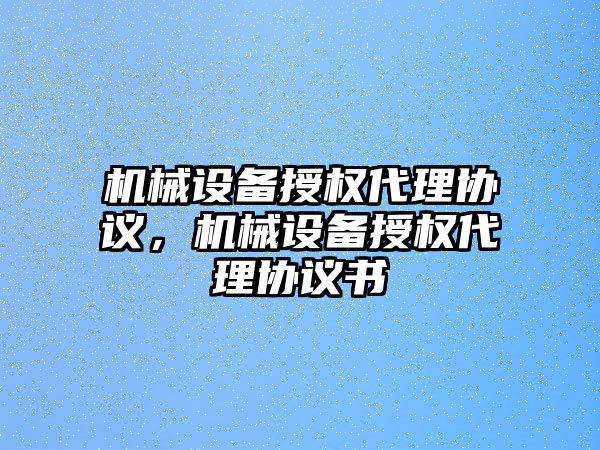 機械設(shè)備授權(quán)代理協(xié)議，機械設(shè)備授權(quán)代理協(xié)議書