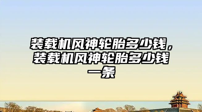 裝載機風神輪胎多少錢，裝載機風神輪胎多少錢一條