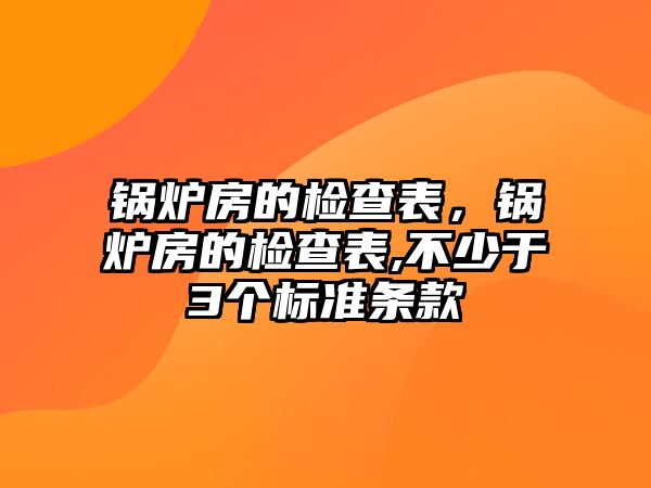 鍋爐房的檢查表，鍋爐房的檢查表,不少于3個(gè)標(biāo)準(zhǔn)條款