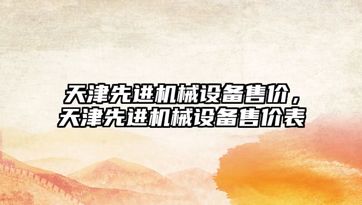 天津先進機械設(shè)備售價，天津先進機械設(shè)備售價表