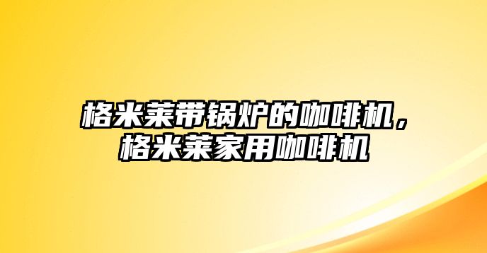 格米萊帶鍋爐的咖啡機，格米萊家用咖啡機